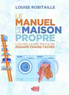 LE MANUEL DE LA MAISON PROPRE: LES MEILLEURS TRUCS DE MADAME CHASSE-TACHES de Louise Robitaille