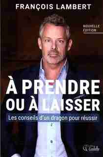 A Prendre Ou À Laisser : Les Conseils D'un Dragon Pour Réussir N by François Lambert
