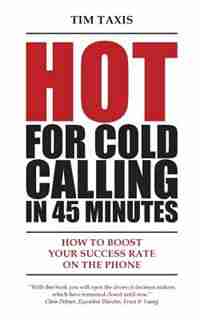 Hot For Cold Calling in 45 Minutes: How to Boost Your Success Rate on the Phone by Tim Taxis