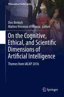 On The Cognitive, Ethical, And Scientific Dimensions Of Artificial Intelligence: Themes From Iacap 2016 by Don Berkich