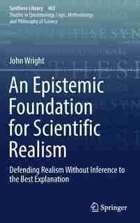 An Epistemic Foundation For Scientific Realism: Defending Realism Without Inference To The Best Explanation by John Wright
