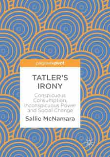 Tatler's Irony: Conspicuous Consumption, Inconspicuous Power And Social Change by Sallie Mcnamara