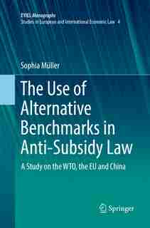 The Use Of Alternative Benchmarks In Anti-subsidy Law: A Study On The Wto, The Eu And China by Sophia Müller