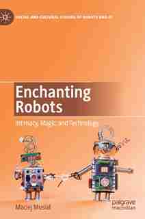 Enchanting Robots: Intimacy, Magic, And Technology by Maciej Musia