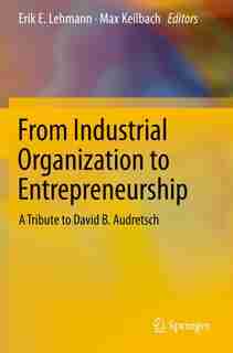 From Industrial Organization To Entrepreneurship: A Tribute To David B. Audretsch by Erik E. Lehmann