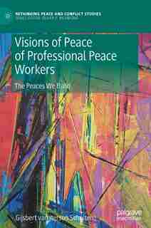 Visions Of Peace Of Professional Peace Workers: The Peaces We Build by Gijsbert M. Van Iterson Scholten