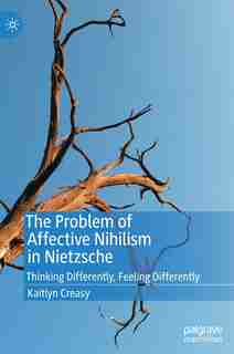 The Problem Of Affective Nihilism In Nietzsche: Thinking Differently, Feeling Differently by Kaitlyn Creasy