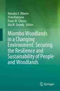 Miombo Woodlands In A Changing Environment: Securing The Resilience And Sustainability Of People And Woodlands by Natasha S. Ribeiro