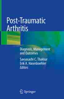 Post-traumatic Arthritis: Diagnosis, Management And Outcomes by Savyasachi C. Thakkar