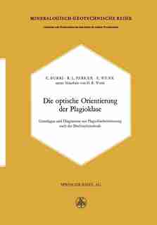 Die optische Orientierung der Plagioklase: Unterlagen und Diagramme zur Plagioklasbestimmung nach der Drehtischmethode by C. Burri
