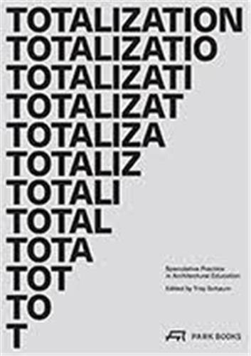 Totalization: Speculative Practice In Architectural Education by Troy Schaum