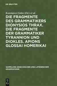 Die Fragmente des Grammatikers Dionysios Thrax. Die Fragmente der Grammatiker Tyrannion und Diokles. Apions Glossai Homerikai by Konstanze Linke