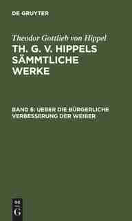 Ueber die bürgerliche Verbesserung der Weiber by Theodor Gottlieb von Hippel