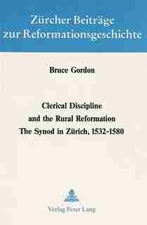 Clerical Discipline And The Rural Reformation: The Synod In Zuerich, 1532 - 1580 by Bruce Gordon