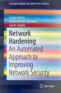 Network Hardening: An Automated Approach to Improving Network Security by Lingyu Wang