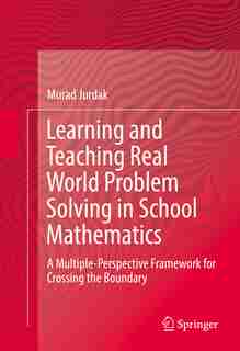 Learning And Teaching Real World Problem Solving In School Mathematics: A Multiple-perspective Framework For Crossing The Boundary by Murad Jurdak