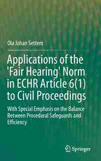 Applications of the 'Fair Hearing' Norm in ECHR Article 6(1) to Civil Proceedings: With Special Emphasis On The Balance Between Procedural Safeguards And Efficiency by Ola Johan Settem