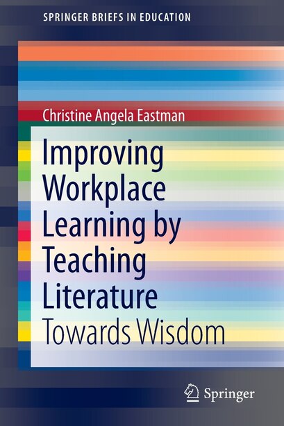 Improving Workplace Learning by Teaching Literature: Towards Wisdom by Christine Angela Eastman