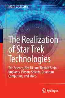 The Realization Of Star Trek Technologies: The Science, Not Fiction, Behind Brain Implants, Plasma Shields, Quantum Computing, And More de Mark E. Lasbury
