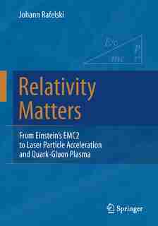 Relativity Matters: From Einstein's Emc2 To Laser Particle Acceleration And Quark-gluon Plasma by Johann Rafelski
