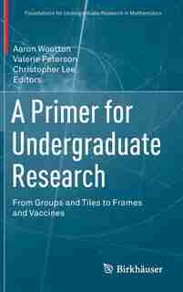 A Primer For Undergraduate Research: From Groups And Tiles To Frames And Vaccines by Aaron Wootton