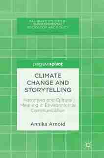 Climate Change And Storytelling: Narratives And Cultural Meaning In Environmental Communication by Annika Arnold