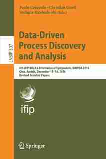 Data-driven Process Discovery And Analysis: 6th Ifip Wg 2.6 International Symposium, Simpda 2016, Graz, Austria, December 15-16, 2016, Revised by Paolo Ceravolo