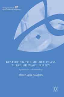 Restoring The Middle Class Through Wage Policy: Arguments For A Minimum Wage by Oren M. Levin-waldman