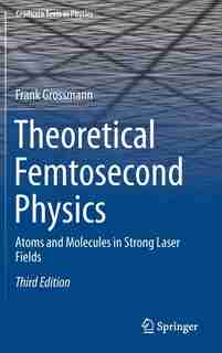 Theoretical Femtosecond Physics: Atoms And Molecules In Strong Laser Fields by Frank Grossmann