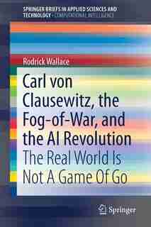 Carl Von Clausewitz, The Fog-of-war, And The Ai Revolution: The Real World Is Not A Game Of Go by Rodrick Wallace