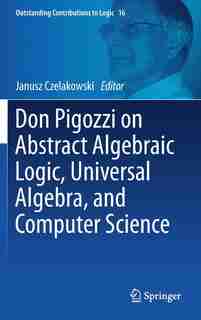 Don Pigozzi On Abstract Algebraic Logic, Universal Algebra, And Computer Science by Janusz Czelakowski