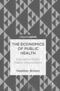 The Economics Of Public Health: Evaluating Public Health Interventions by Heather Brown