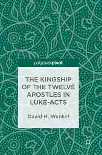 The Kingship Of The Twelve Apostles In Luke-acts by David H. Wenkel