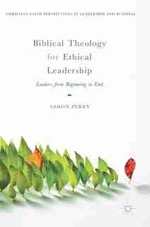 Biblical Theology For Ethical Leadership: Leaders From Beginning To End by Aaron Perry