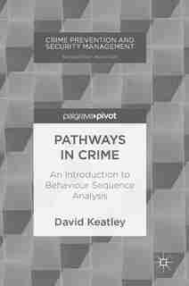 Pathways In Crime: An Introduction To Behaviour Sequence Analysis by David Keatley