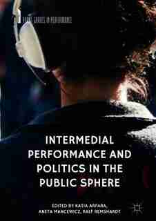 Intermedial Performance And Politics In The Public Sphere by Katia Arfara