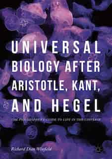 Universal Biology After Aristotle, Kant, And Hegel: The Philosopher's Guide To Life In The Universe by Richard Dien Winfield