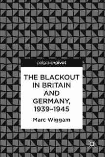 The Blackout In Britain And Germany, 1939-1945 by Marc Wiggam