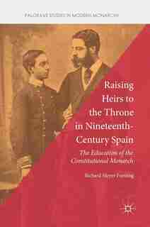 Raising Heirs To The Throne In Nineteenth-century Spain: The Education Of The Constitutional Monarch by Richard Meyer Forsting