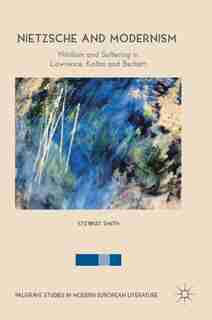 Nietzsche And Modernism: Nihilism And Suffering In Lawrence, Kafka And Beckett by Stewart Smith