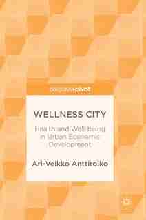Wellness City: Health And Well-being In Urban Economic Development by Ari-veikko Anttiroiko