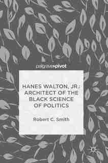 Hanes Walton, Jr.: Architect Of The Black Science Of Politics by Robert C. Smith