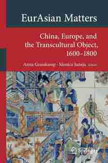 Eurasian Matters: China, Europe, And The Transcultural Object, 1600-1800 by Anna Grasskamp