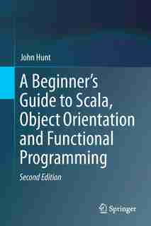 A Beginner's Guide To Scala, Object Orientation And Functional Programming by John Hunt