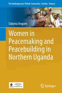 Women In Peacemaking And Peacebuilding In Northern Uganda by Sidonia Angom
