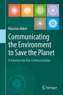 Communicating The Environment To Save The Planet: A Journey Into Eco-communication by Maurizio Abbati
