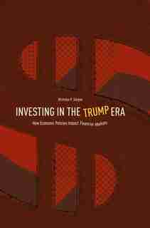 Investing In The Trump Era: How Economic Policies Impact Financial Markets by Nicholas P. Sargen