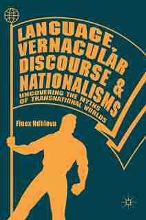 Language, Vernacular Discourse And Nationalisms: Uncovering The Myths Of Transnational Worlds by Finex Ndhlovu