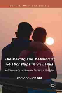 The Making And Meaning Of Relationships In Sri Lanka: An Ethnography On University Students In Colombo by Mihirini Sirisena