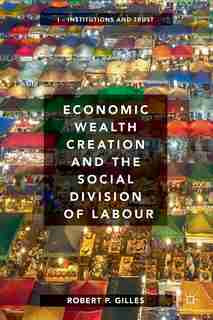 Economic Wealth Creation And The Social Division Of Labour: Volume I: Institutions And Trust by Robert P. Gilles